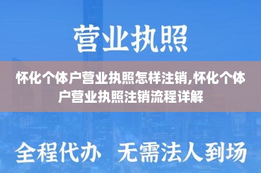 怀化个体户营业执照怎样注销,怀化个体户营业执照注销流程详解