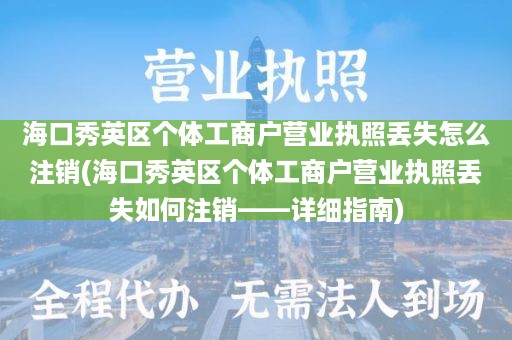 海口秀英区个体工商户营业执照丢失怎么注销(海口秀英区个体工商户营业执照丢失如何注销——详细指南)