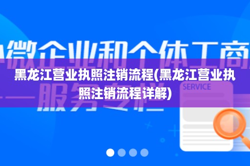 黑龙江营业执照注销流程(黑龙江营业执照注销流程详解)