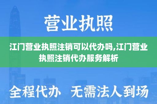 江门营业执照注销可以代办吗,江门营业执照注销代办服务解析