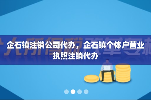 企石镇注销公司代办，企石镇个体户营业执照注销代办