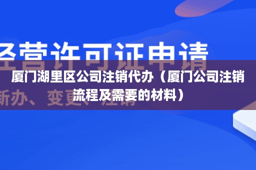 厦门湖里区公司注销代办（厦门公司注销流程及需要的材料）