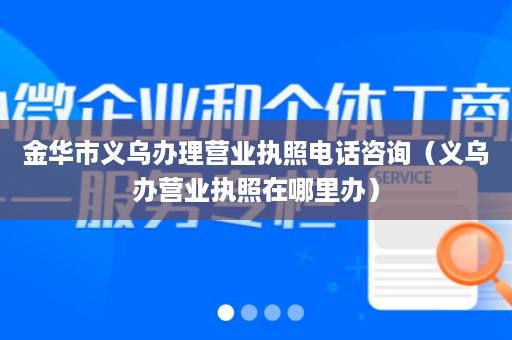 金华市义乌办理营业执照电话咨询（义乌办营业执照在哪里办）