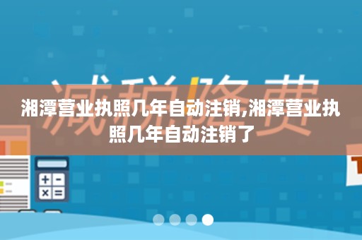 湘潭营业执照几年自动注销,湘潭营业执照几年自动注销了
