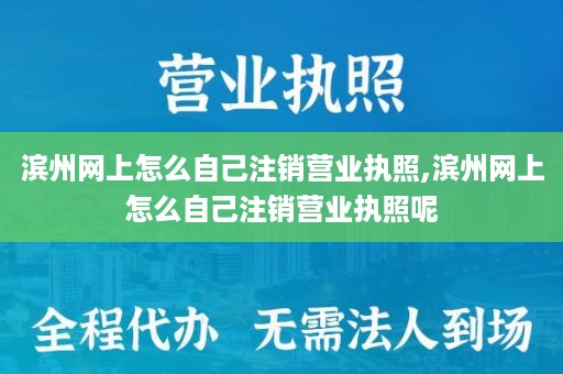 滨州网上怎么自己注销营业执照,滨州网上怎么自己注销营业执照呢