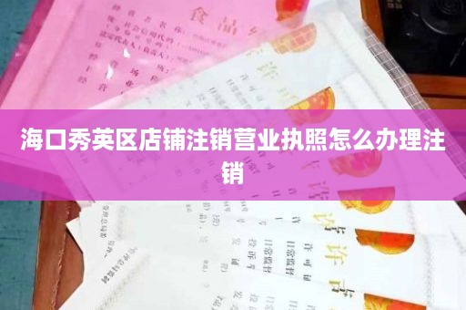 海口秀英区店铺注销营业执照怎么办理注销