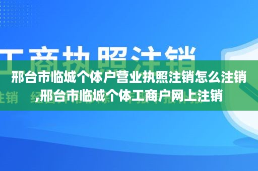 邢台市临城个体户营业执照注销怎么注销,邢台市临城个体工商户网上注销