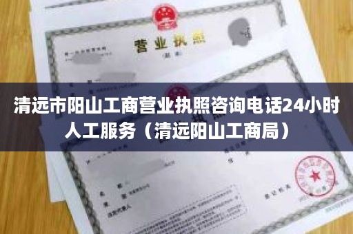 清远市阳山工商营业执照咨询电话24小时人工服务（清远阳山工商局）