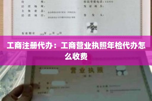 工商注册代办：工商营业执照年检代办怎么收费