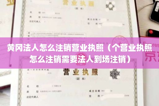 黄冈法人怎么注销营业执照（个营业执照怎么注销需要法人到场注销）