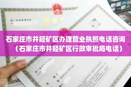 石家庄市井陉矿区办理营业执照电话咨询（石家庄市井陉矿区行政审批局电话）