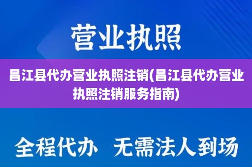 昌江县代办营业执照注销(昌江县代办营业执照注销服务指南)