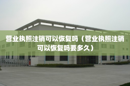 营业执照注销可以恢复吗（营业执照注销可以恢复吗要多久）