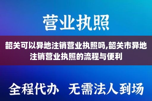 韶关可以异地注销营业执照吗,韶关市异地注销营业执照的流程与便利