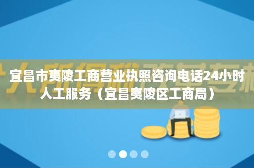 宜昌市夷陵工商营业执照咨询电话24小时人工服务（宜昌夷陵区工商局）