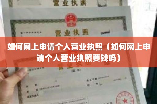 如何网上申请个人营业执照（如何网上申请个人营业执照要钱吗）