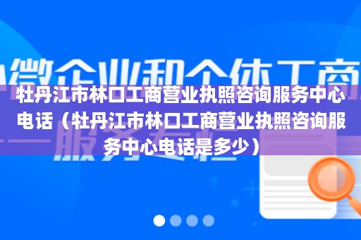 牡丹江市林口工商营业执照咨询服务中心电话（牡丹江市林口工商营业执照咨询服务中心电话是多少）