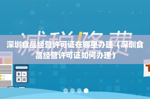 深圳食品经营许可证在哪里办理（深圳食品经营许可证如何办理）