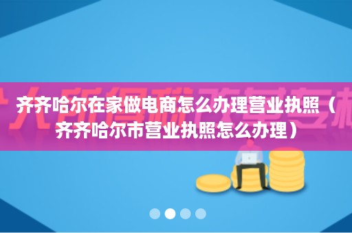 齐齐哈尔在家做电商怎么办理营业执照（齐齐哈尔市营业执照怎么办理）
