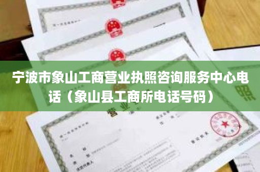 宁波市象山工商营业执照咨询服务中心电话（象山县工商所电话号码）
