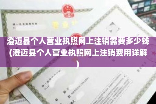 澄迈县个人营业执照网上注销需要多少钱(澄迈县个人营业执照网上注销费用详解)