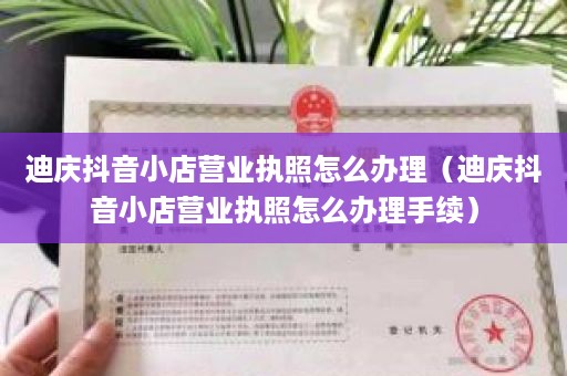 迪庆抖音小店营业执照怎么办理（迪庆抖音小店营业执照怎么办理手续）