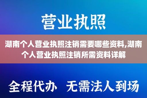 湖南个人营业执照注销需要哪些资料,湖南个人营业执照注销所需资料详解