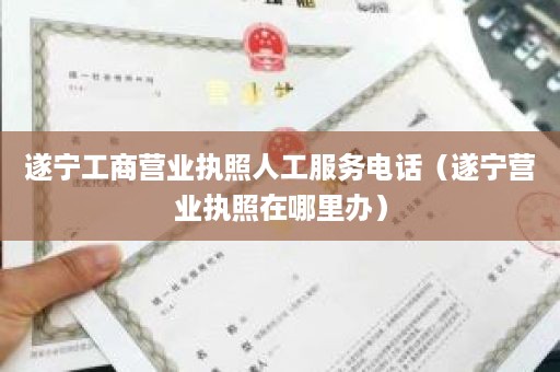 遂宁工商营业执照人工服务电话（遂宁营业执照在哪里办）