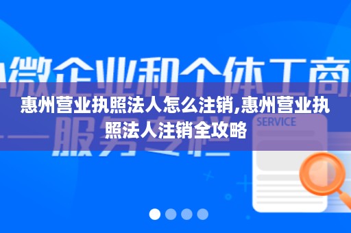 惠州营业执照法人怎么注销,惠州营业执照法人注销全攻略