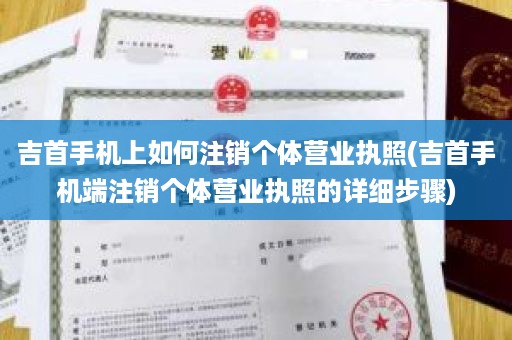 吉首手机上如何注销个体营业执照(吉首手机端注销个体营业执照的详细步骤)