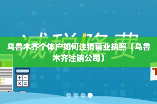 乌鲁木齐个体户如何注销营业执照（乌鲁木齐注销公司）