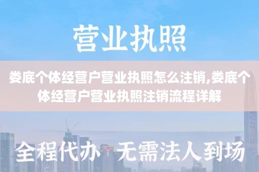 娄底个体经营户营业执照怎么注销,娄底个体经营户营业执照注销流程详解