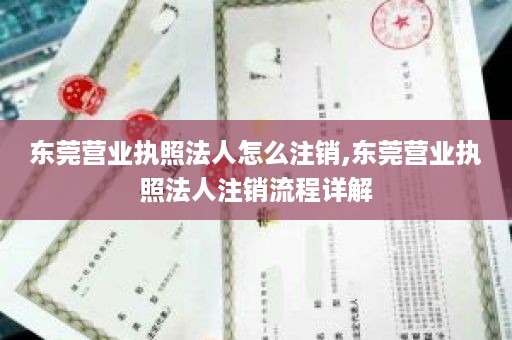 东莞营业执照法人怎么注销,东莞营业执照法人注销流程详解