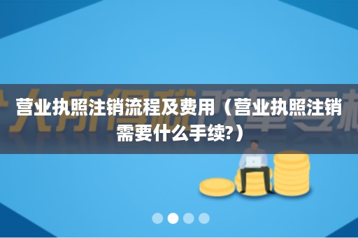 营业执照注销流程及费用（营业执照注销需要什么手续?）