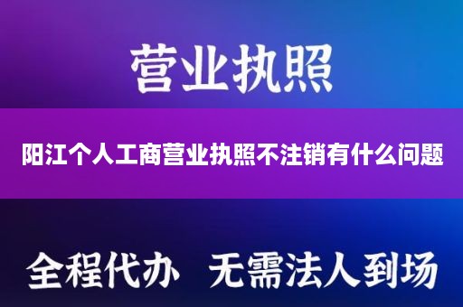 阳江个人工商营业执照不注销有什么问题