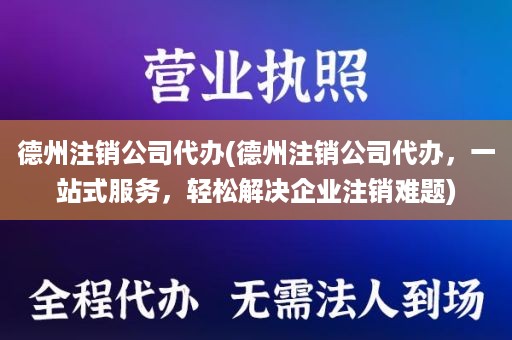 德州注销公司代办(德州注销公司代办，一站式服务，轻松解决企业注销难题)