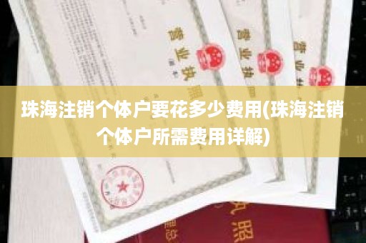 珠海注销个体户要花多少费用(珠海注销个体户所需费用详解)