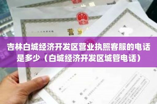吉林白城经济开发区营业执照客服的电话是多少（白城经济开发区城管电话）