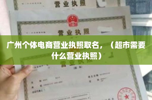 广州个体电商营业执照取名，（超市需要什么营业执照）