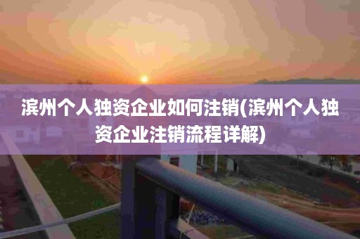 滨州个人独资企业如何注销(滨州个人独资企业注销流程详解)