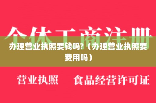办理营业执照要钱吗?（办理营业执照要费用吗）