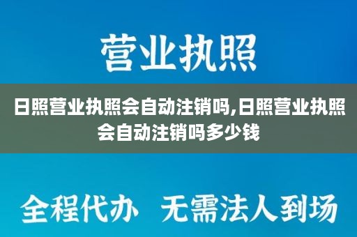 日照营业执照会自动注销吗,日照营业执照会自动注销吗多少钱