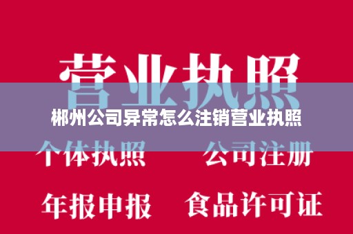 郴州公司异常怎么注销营业执照