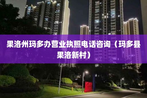 果洛州玛多办营业执照电话咨询（玛多县果洛新村）
