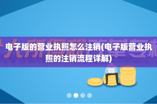 电子版的营业执照怎么注销(电子版营业执照的注销流程详解)