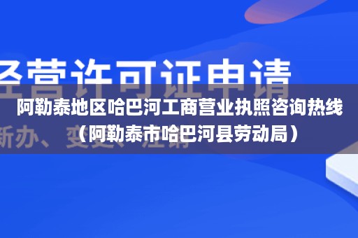 阿勒泰地区哈巴河工商营业执照咨询热线（阿勒泰市哈巴河县劳动局）