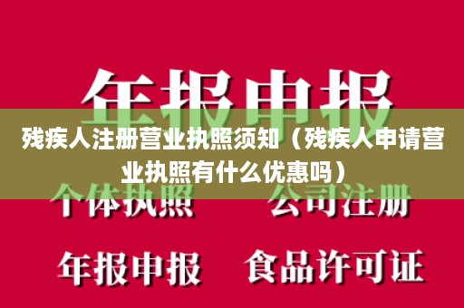 残疾人注册营业执照须知（残疾人申请营业执照有什么优惠吗）