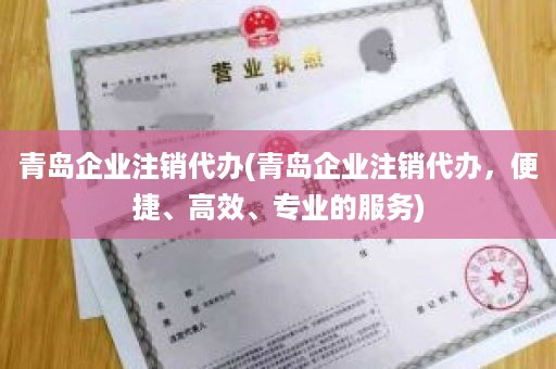 青岛企业注销代办(青岛企业注销代办，便捷、高效、专业的服务)