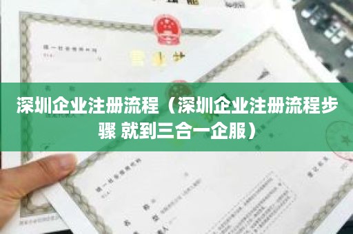 深圳企业注册流程（深圳企业注册流程步骤 就到三合一企服）