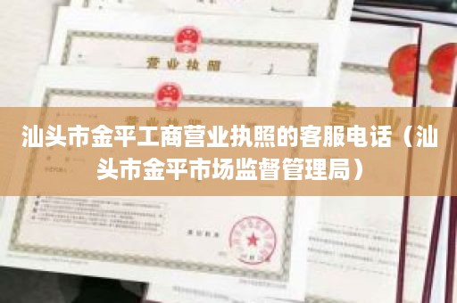 汕头市金平工商营业执照的客服电话（汕头市金平市场监督管理局）